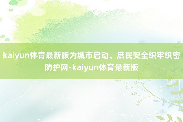 kaiyun体育最新版为城市启动、庶民安全织牢织密防护网-kaiyun体育最新版