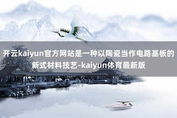 开云kaiyun官方网站是一种以陶瓷当作电路基板的新式材料技艺-kaiyun体育最新版