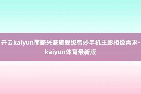 开云kaiyun简略兴盛旗舰级智妙手机主影相像需求-kaiyun体育最新版