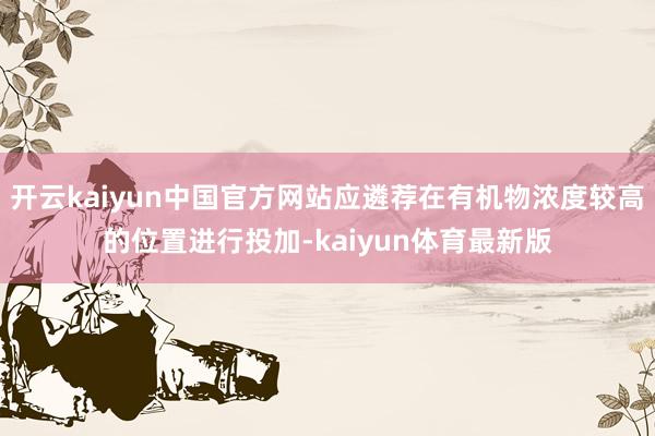 开云kaiyun中国官方网站应遴荐在有机物浓度较高的位置进行投加-kaiyun体育最新版