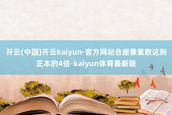 开云(中国)开云kaiyun·官方网站合座像素数达到正本的4倍-kaiyun体育最新版