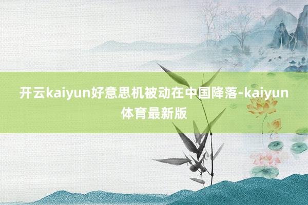 开云kaiyun好意思机被动在中国降落-kaiyun体育最新版