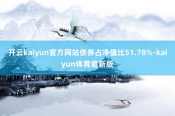 开云kaiyun官方网站债券占净值比51.78%-kaiyun体育最新版