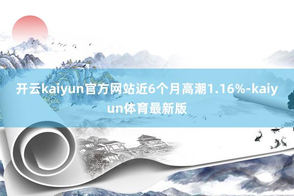 开云kaiyun官方网站近6个月高潮1.16%-kaiyun体育最新版