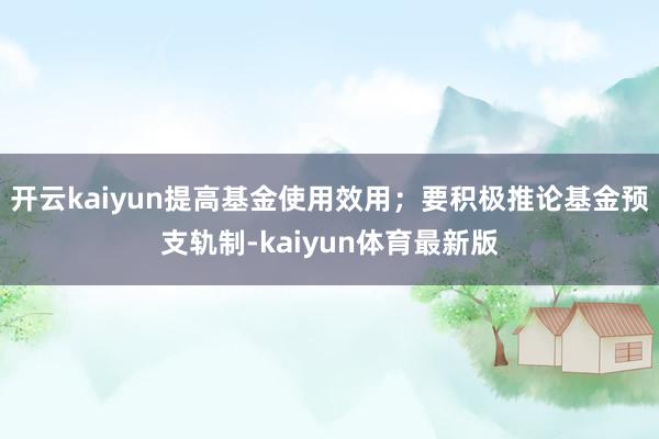 开云kaiyun提高基金使用效用；要积极推论基金预支轨制-kaiyun体育最新版