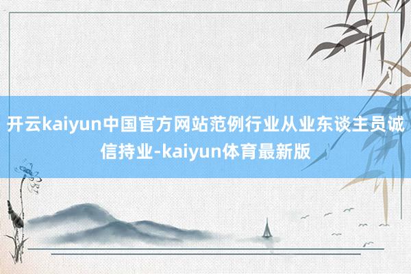 开云kaiyun中国官方网站范例行业从业东谈主员诚信持业-kaiyun体育最新版