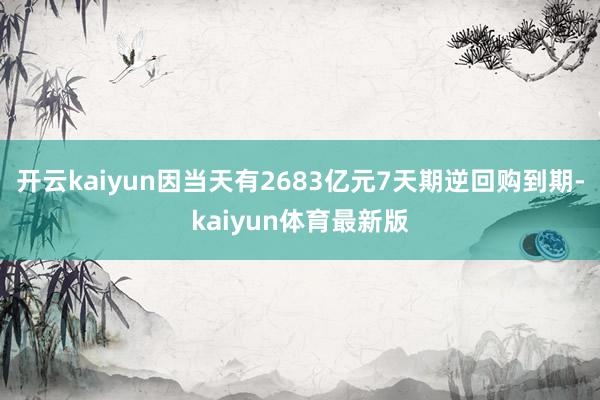 开云kaiyun因当天有2683亿元7天期逆回购到期-kaiyun体育最新版