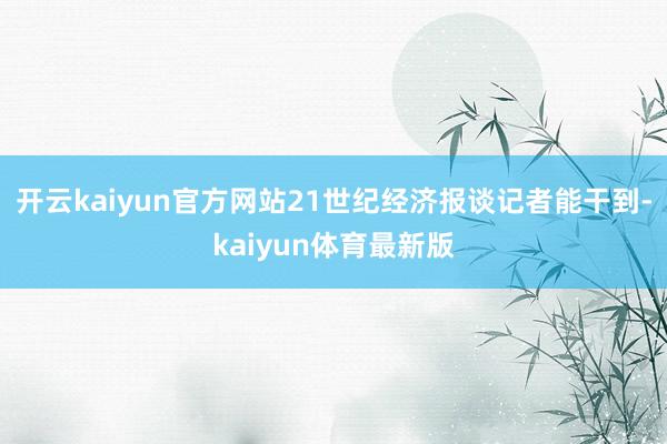 开云kaiyun官方网站21世纪经济报谈记者能干到-kaiyun体育最新版