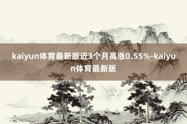 kaiyun体育最新版近3个月高涨0.55%-kaiyun体育最新版