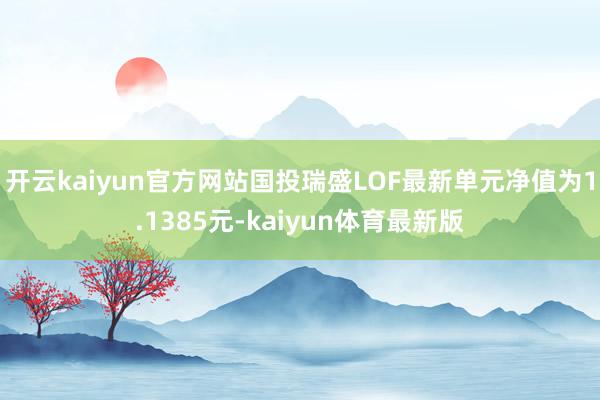 开云kaiyun官方网站国投瑞盛LOF最新单元净值为1.1385元-kaiyun体育最新版