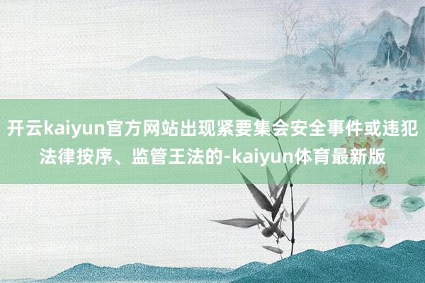 开云kaiyun官方网站出现紧要集会安全事件或违犯法律按序、监管王法的-kaiyun体育最新版