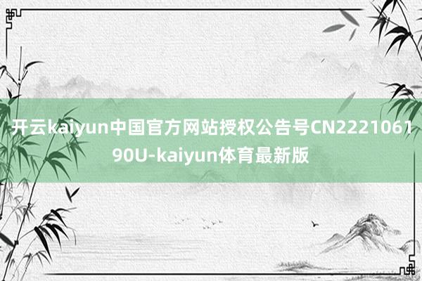 开云kaiyun中国官方网站授权公告号CN222106190U-kaiyun体育最新版