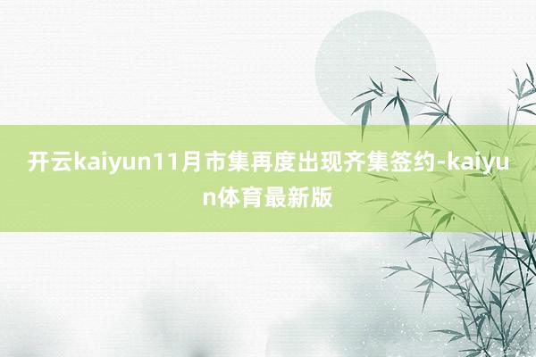 开云kaiyun11月市集再度出现齐集签约-kaiyun体育最新版