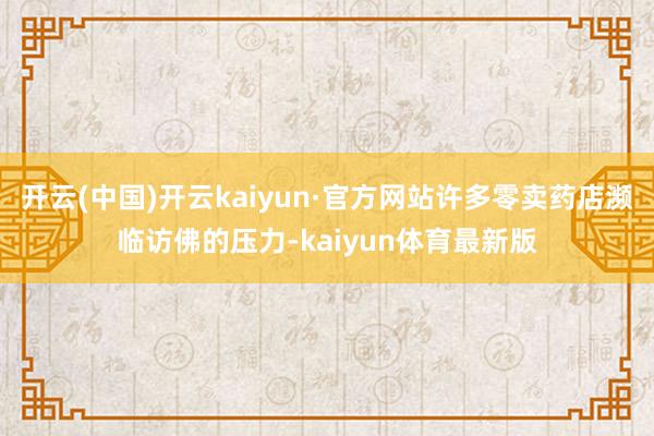 开云(中国)开云kaiyun·官方网站许多零卖药店濒临访佛的压力-kaiyun体育最新版