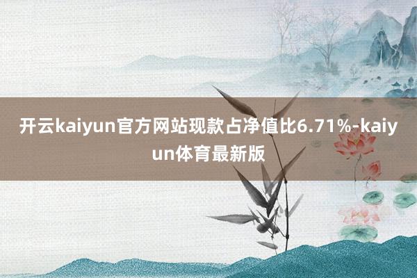 开云kaiyun官方网站现款占净值比6.71%-kaiyun体育最新版