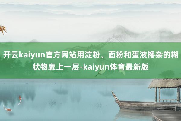 开云kaiyun官方网站用淀粉、面粉和蛋液搀杂的糊状物裹上一层-kaiyun体育最新版