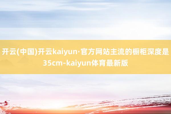 开云(中国)开云kaiyun·官方网站主流的橱柜深度是35cm-kaiyun体育最新版