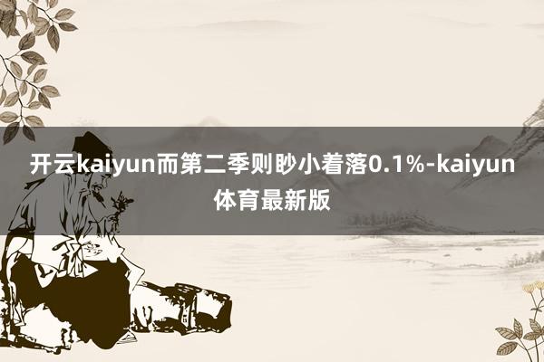 开云kaiyun而第二季则眇小着落0.1%-kaiyun体育最新版