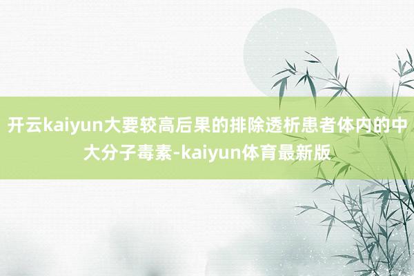 开云kaiyun大要较高后果的排除透析患者体内的中大分子毒素-kaiyun体育最新版