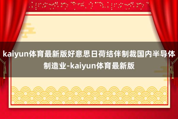 kaiyun体育最新版好意思日荷结伴制裁国内半导体制造业-kaiyun体育最新版