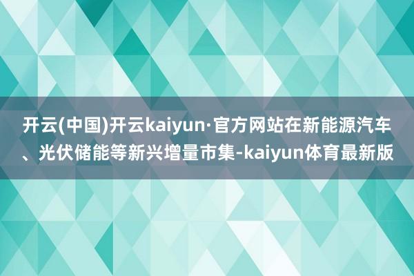 开云(中国)开云kaiyun·官方网站在新能源汽车、光伏储能等新兴增量市集-kaiyun体育最新版