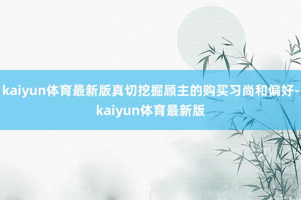 kaiyun体育最新版真切挖掘顾主的购买习尚和偏好-kaiyun体育最新版