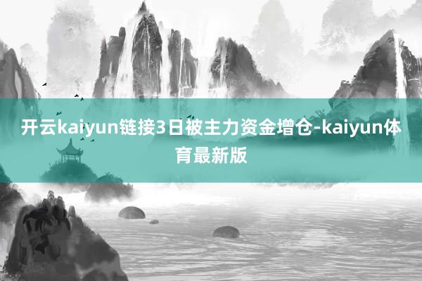 开云kaiyun链接3日被主力资金增仓-kaiyun体育最新版