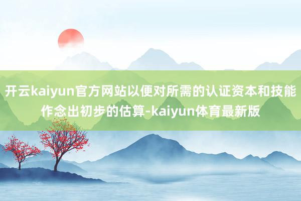 开云kaiyun官方网站以便对所需的认证资本和技能作念出初步的估算-kaiyun体育最新版