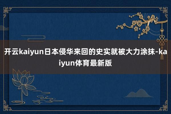 开云kaiyun日本侵华来回的史实就被大力涂抹-kaiyun体育最新版