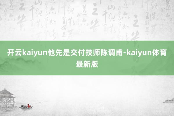 开云kaiyun他先是交付技师陈调甫-kaiyun体育最新版