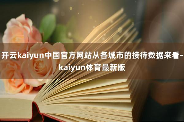 开云kaiyun中国官方网站从各城市的接待数据来看-kaiyun体育最新版