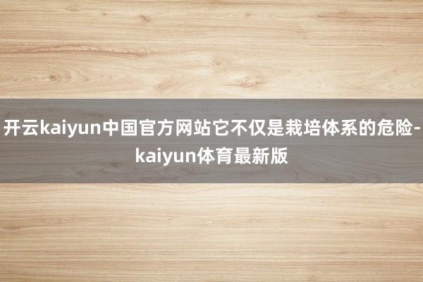 开云kaiyun中国官方网站它不仅是栽培体系的危险-kaiyun体育最新版