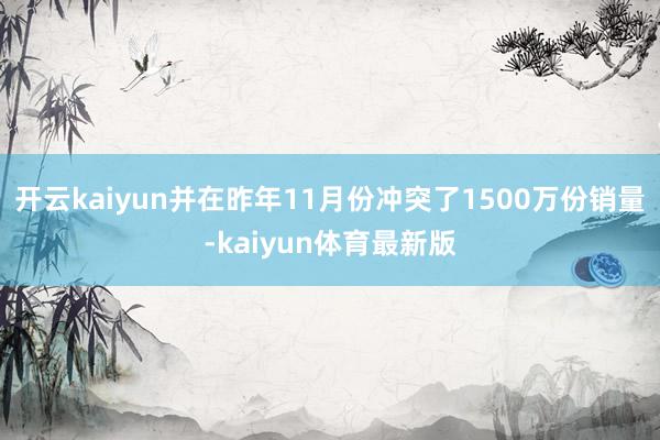 开云kaiyun并在昨年11月份冲突了1500万份销量-kaiyun体育最新版