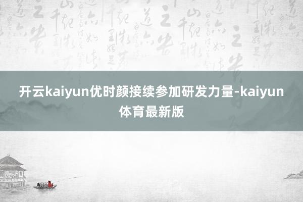 开云kaiyun优时颜接续参加研发力量-kaiyun体育最新版