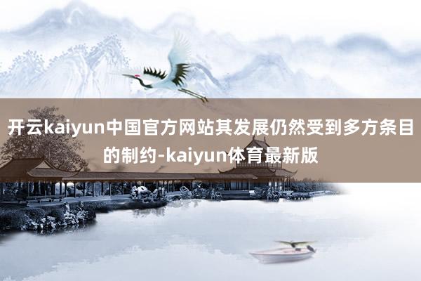 开云kaiyun中国官方网站其发展仍然受到多方条目的制约-kaiyun体育最新版