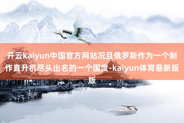 开云kaiyun中国官方网站况且俄罗斯作为一个制作直升机尽头出名的一个国度-kaiyun体育最新版