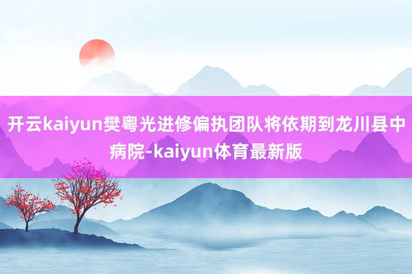 开云kaiyun樊粤光进修偏执团队将依期到龙川县中病院-kaiyun体育最新版