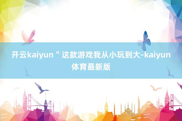 开云kaiyun＂这款游戏我从小玩到大-kaiyun体育最新版