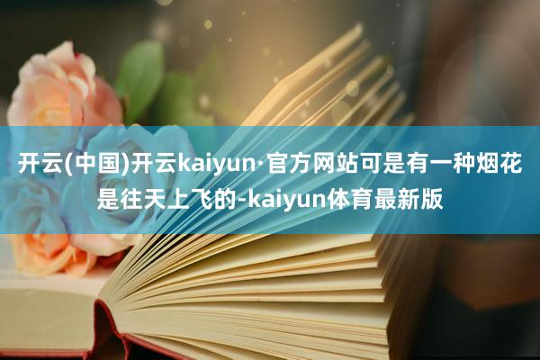 开云(中国)开云kaiyun·官方网站可是有一种烟花是往天上飞的-kaiyun体育最新版