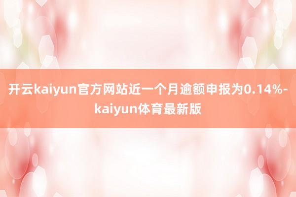 开云kaiyun官方网站近一个月逾额申报为0.14%-kaiyun体育最新版