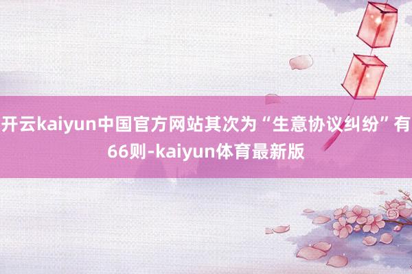 开云kaiyun中国官方网站其次为“生意协议纠纷”有66则-kaiyun体育最新版