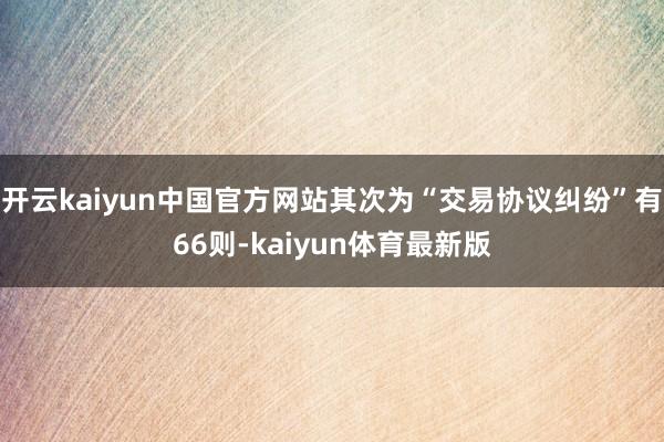 开云kaiyun中国官方网站其次为“交易协议纠纷”有66则-kaiyun体育最新版