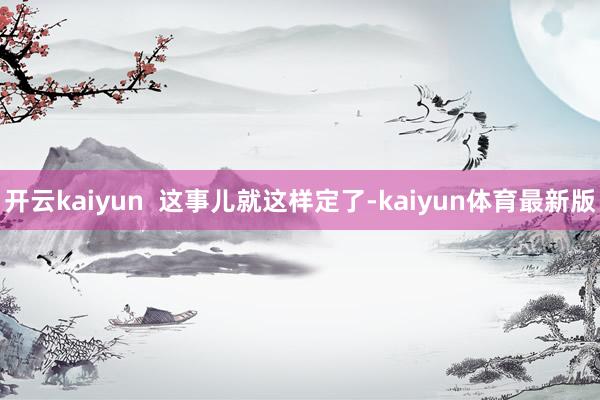 开云kaiyun  这事儿就这样定了-kaiyun体育最新版