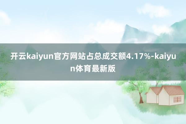 开云kaiyun官方网站占总成交额4.17%-kaiyun体育最新版