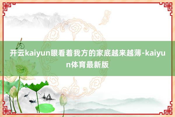 开云kaiyun眼看着我方的家底越来越薄-kaiyun体育最新版