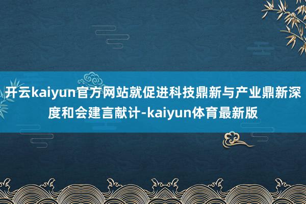 开云kaiyun官方网站就促进科技鼎新与产业鼎新深度和会建言献计-kaiyun体育最新版