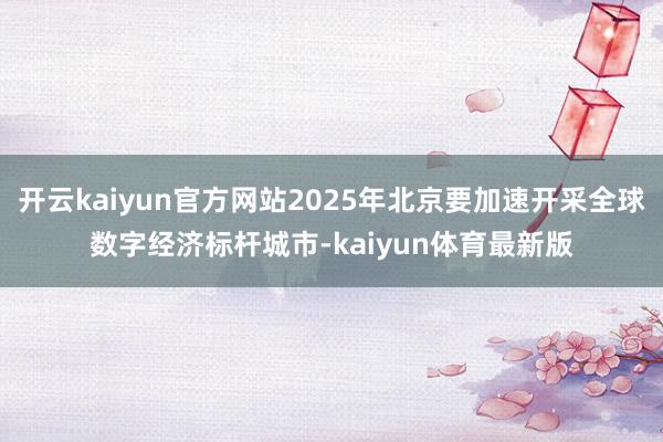 开云kaiyun官方网站2025年北京要加速开采全球数字经济标杆城市-kaiyun体育最新版