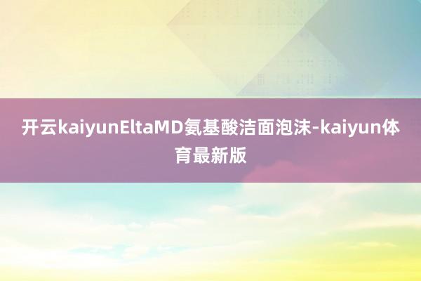 开云kaiyunEltaMD氨基酸洁面泡沫-kaiyun体育最新版