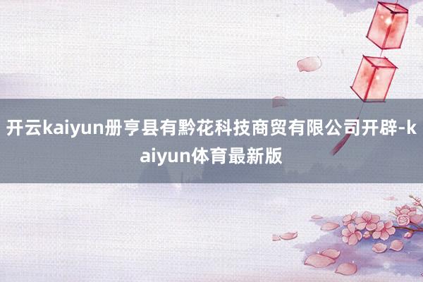 开云kaiyun册亨县有黔花科技商贸有限公司开辟-kaiyun体育最新版