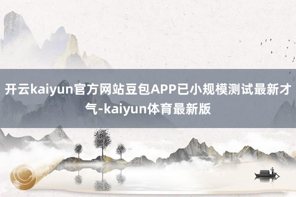 开云kaiyun官方网站豆包APP已小规模测试最新才气-kaiyun体育最新版